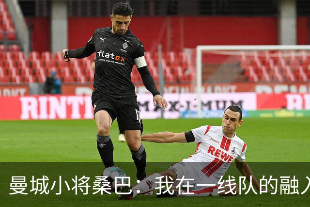 曼城小将桑巴：我在一线队的融入感觉很不错；感激父母的辛劳付出